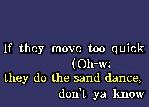 If they move too quick
(Oh-wz

they do the sand dance,

don,t ya know