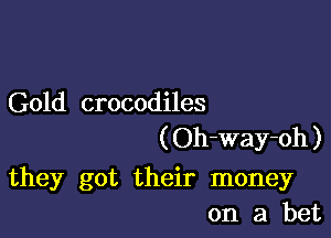 Gold crocodiles

( Oh-Way-oh )

they got their money
on a bet