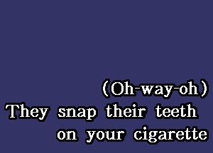 (Oh-way-oh)
They snap their teeth
on your cigarette