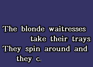 The blonde waitresses
take their trays
They spin around and
they CJ