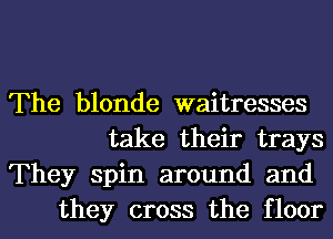 The blonde waitresses
take their trays

They spin around and
they cross the floor