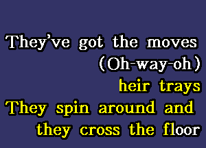 They,ve got the moves
(Oh-way-oh)

heir trays

They spin around and
they cross the floor