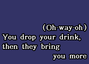 ( Oh-way-oh )

You drop your drink,
then they bring

you more