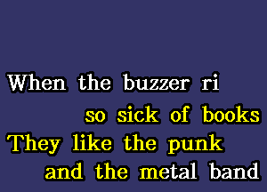 When the buzzer ri

so sick of books

They like the punk
and the metal band