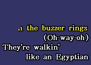 .1 the buzzer rings

(Oh-Way-oh)
Thefre walkii
like an Egyptian