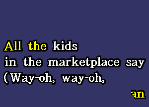 All the kids

in the marketplace say
(Way-oh, way-oh,

5m