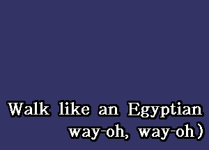 Walk like an Egyptian
way-oh, way-oh)