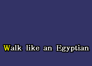 Walk like an Egyptian