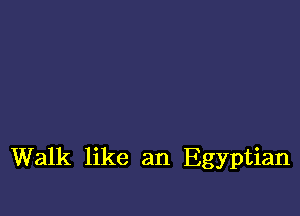 Walk like an Egyptian