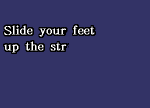 Slide your feet
up the str