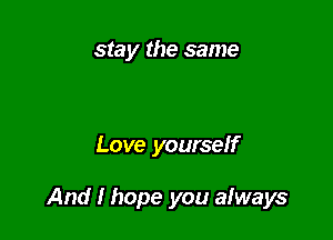 stay the same

Love yourself

And I hope you aIways