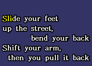 Slide your feet
up the street,

bend your back
Shift your arm,
then you pull it back