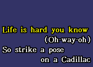 Life is hard you know

(Oh-way-oh)
So strike a pose
on a Cadillac