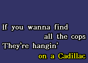 If you wanna find

all the cops
Thefre hangid
on a Cadillac