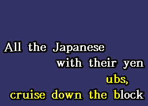 All the J apanese

with their yen

ubs,
cruise down the block