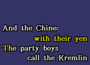 And the China

With their yen
The party boys
call the Kremlin