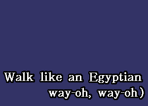 Walk like an Egyptian
way-oh, way-oh)