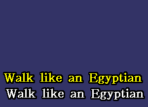 Walk like an Egyptian
Walk like an Egyptian