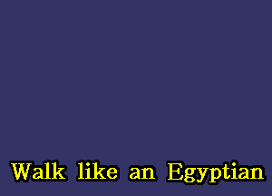 Walk like an Egyptian