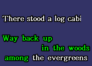 There stood a log cabi

Way back up
in the woods
among the evergreens