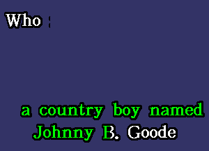 a country boy named
Johnny B. Goode