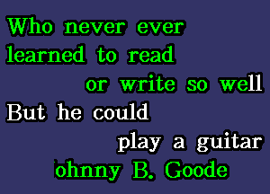 Who never ever
learned to read
or write so well

But he could
play a guitar
'ohnny B. Goode