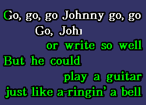 Go, g0, g0 Johnny g0, go

Go, JOhl
or write so well

But he could
play a guitar
just like a-ringin, a bell