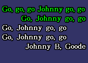 Go, go, go Johnny go, go
Go, Johnny go, go
Go, Johnny go, go

Go, Johnny go, go
Johnny B. Goode