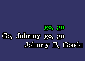 goa go

Go, Johnny go, go
Johnny B. Goode