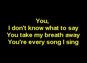 You,
I don't know what to say

You take my breath away
You're every song I sing