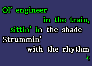 OF engineer
in the train,
sittint in the shade

Strummint
with the rhythm

I