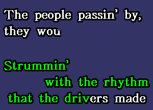 The people passin, by,
they wou

Strummin,
With the rhythm
that the drivers made