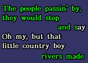 The people passin, by,
they would stop
and say

Oh my, but that
little country boy

rivers made