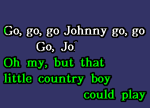 Go, go, go Johnny go, go
Go, Jo?

Oh my, but that
little country boy

could play