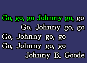 Go, go, go Johnny go, go
Go, Johnny go, go

Go, Johnny go, go
Go, Johnny go, go
Johnny B. Goode