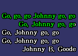 Go, go, go Johnny go, go
Go, Johnny go, go

Go, Johnny go, go
Go, Johnny go, go
Johnny B. Goode