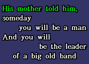 His mother told him,
someday
you Will be a man
And you Will
be the leader
of a big old band