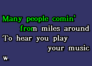 Many people comin,
from miles around
To hear you play
your music