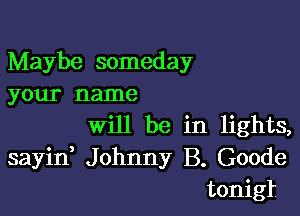 Maybe someday
your name

will be in lights,
sayid Johnny B. Goode
tonigt