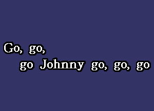 Go, go,

go Johnny go, go, go