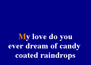 My love do you
ever dream of candy
coated raindrops