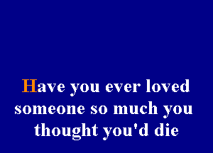 Have you ever loved
someone so much you
thought you'd die