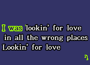 E 'lookid for love

in all the wrong places
Lookin' for love

I1.