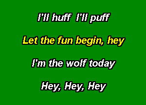 I'H huff I'H puff

Let the fun begin, hey

I'm the wolf today

Hey, Hey, Hey