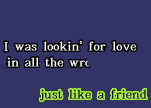 I was lookin, for love
in all the W11

WWEIH