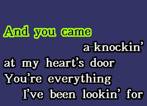 a-knockin,
at my hearfs door

You,re everything
Fve been lookin, for