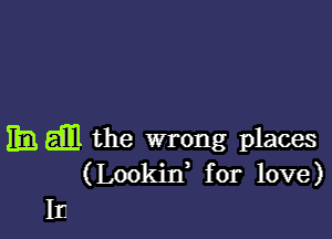 EB wl the wrong places
(Lookirf for love)

In