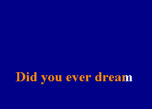 Did you ever dream