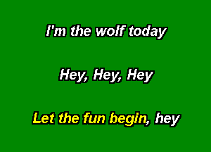 I'm the wolf today

Hey, Hey, Hey

Let the fun begin, hey