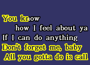 Know
how I feel about ya

Iflcan do anything
Mm

Ammml